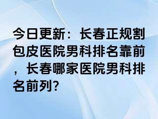 今日更新：长春正规割包皮医院男科排名靠前，长春哪家医院男科排名前列？