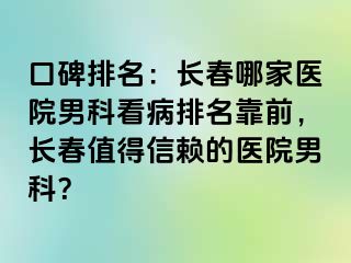 口碑排名：长春哪家医院男科看病排名靠前，长春值得信赖的医院男科？