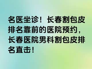 名医坐诊！长春割包皮排名靠前的医院预约，长春医院男科割包皮排名直击！