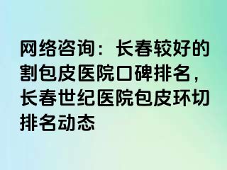 网络咨询：长春较好的割包皮医院口碑排名，长春阳光医院包皮环切排名动态