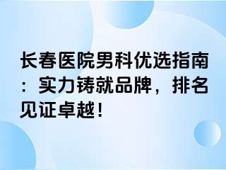 长春医院男科优选指南：实力铸就品牌，排名见证卓越！