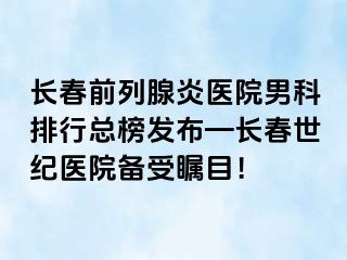 长春前列腺炎医院男科排行总榜发布—长春阳光医院备受瞩目！