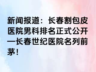 新闻报道：长春割包皮医院男科排名正式公开—长春阳光医院名列前茅！