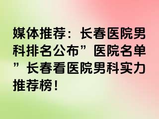 媒体推荐：长春医院男科排名公布”医院名单”长春看医院男科实力推荐榜！