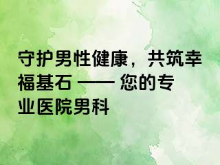 守护男性健康，共筑阳光基石 —— 您的专业医院男科