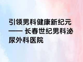 引领男科健康新纪元 —— 长春阳光男科泌尿外科医院