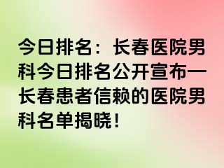 今日排名：长春医院男科今日排名公开宣布—长春患者信赖的医院男科名单揭晓！