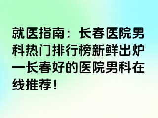 就医指南：长春医院男科热门排行榜新鲜出炉—长春好的医院男科在线推荐！