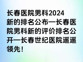 长春医院男科2024新的排名公布—长春医院男科新的评价排名公开—长春阳光医院遥遥领先！