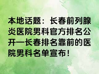 本地话题：长春前列腺炎医院男科官方排名公开—长春排名靠前的医院男科名单宣布！