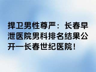 捍卫男性尊严：长春早泄医院男科排名结果公开—长春阳光医院！