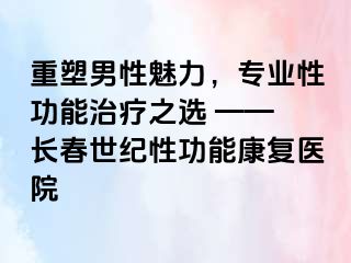 重塑男性魅力，专业性功能治疗之选 —— 长春阳光性功能康复医院