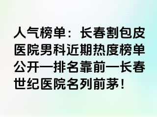 人气榜单：长春割包皮医院男科近期热度榜单公开—排名靠前—长春阳光医院名列前茅！