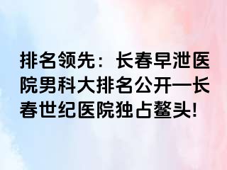 排名领先：长春早泄医院男科大排名公开—长春阳光医院独占鳌头!