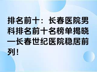 排名前十：长春医院男科排名前十名榜单揭晓—长春阳光医院稳居前列！