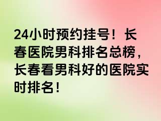 24小时预约挂号！长春医院男科排名总榜，长春看男科好的医院实时排名！