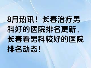 8月热讯！长春治疗男科好的医院排名更新，长春看男科较好的医院排名动态！