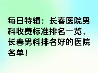 每日特辑：长春医院男科收费标准排名一览，长春男科排名好的医院名单！