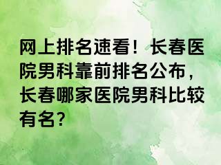 网上排名速看！长春医院男科靠前排名公布，长春哪家医院男科比较有名？