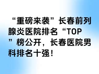 “重磅来袭”长春前列腺炎医院排名“TOP”榜公开，长春医院男科排名十强！