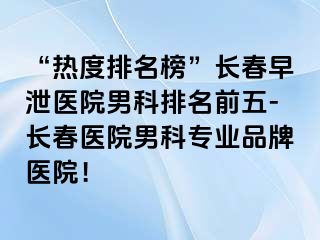 “热度排名榜”长春早泄医院男科排名前五-长春医院男科专业品牌医院！