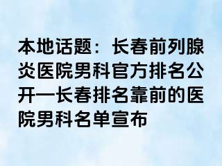 本地话题：长春前列腺炎医院男科官方排名公开—长春排名靠前的医院男科名单宣布