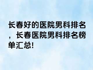 长春好的医院男科排名，长春医院男科排名榜单汇总!