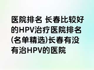 医院排名 长春比较好的HPV治疗医院排名(名单精选)长春有没有治HPV的医院