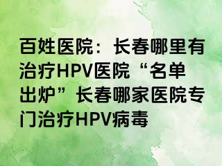 百姓医院：长春哪里有治疗HPV医院“名单出炉”长春哪家医院专门治疗HPV病毒