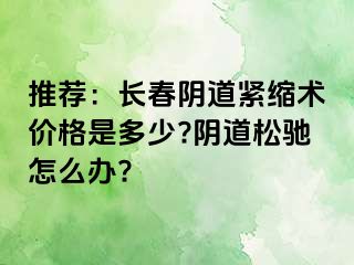 推荐：长春阴道紧缩术价格是多少?阴道松驰怎么办?