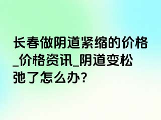 长春做阴道紧缩的价格_价格资讯_阴道变松弛了怎么办?