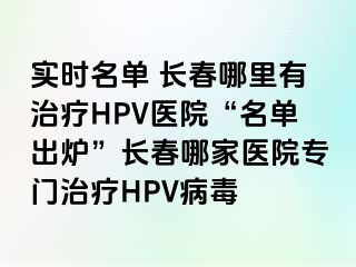 实时名单 长春哪里有治疗HPV医院“名单出炉”长春哪家医院专门治疗HPV病毒