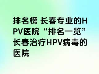 排名榜 长春专业的HPV医院“排名一览”长春治疗HPV病毒的医院