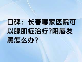 口碑：长春哪家医院可以腺肌症治疗?阴唇发黑怎么办?