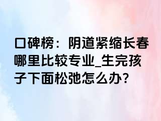 口碑榜：阴道紧缩长春哪里比较专业_生完孩子下面松弛怎么办?