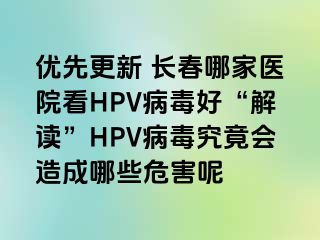 优先更新 长春哪家医院看HPV病毒好“解读”HPV病毒究竟会造成哪些危害呢