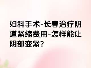 妇科手术-长春治疗阴道紧缩费用-怎样能让阴部变紧?