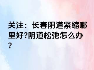 关注：长春阴道紧缩哪里好?阴道松弛怎么办?