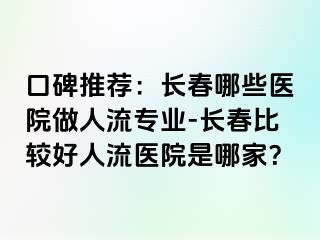 口碑推荐：长春哪些医院做人流专业-长春比较好人流医院是哪家？