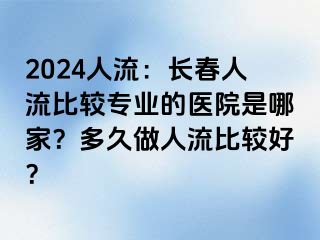 2024人流：长春人流比较专业的医院是哪家？多久做人流比较好？