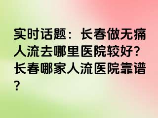 实时话题：长春做无痛人流去哪里医院较好？长春哪家人流医院靠谱？