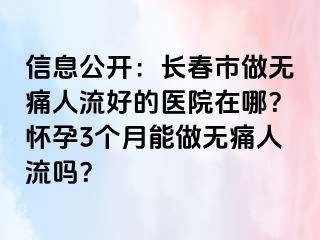 信息公开：长春市做无痛人流好的医院在哪？怀孕3个月能做无痛人流吗？