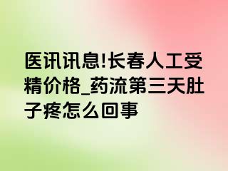 医讯讯息!长春人工受精价格_药流第三天肚子疼怎么回事