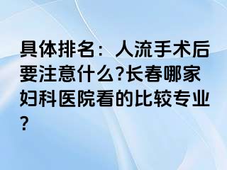 具体排名：人流手术后要注意什么?长春哪家妇科医院看的比较专业？