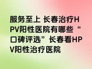 服务至上 长春治疗HPV阳性医院有哪些“口碑评选”长春看HPV阳性治疗医院