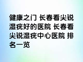 健康之门 长春看尖锐湿疣好的医院 长春看尖锐湿疣中心医院 排名一览