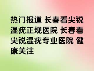 热门报道 长春看尖锐湿疣正规医院 长春看尖锐湿疣专业医院 健康关注