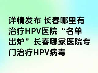 详情发布 长春哪里有治疗HPV医院“名单出炉”长春哪家医院专门治疗HPV病毒