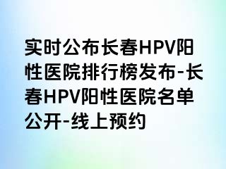 实时公布长春HPV阳性医院排行榜发布-长春HPV阳性医院名单公开-线上预约