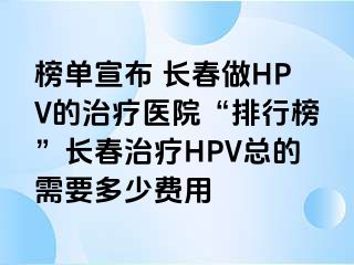 榜单宣布 长春做HPV的治疗医院“排行榜”长春治疗HPV总的需要多少费用